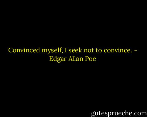 Convinced myself, I seek not to convince. - Edgar Allan Poe