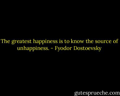 The greatest happiness is to know the source of unhappiness. - Fyodor Dostoevsky