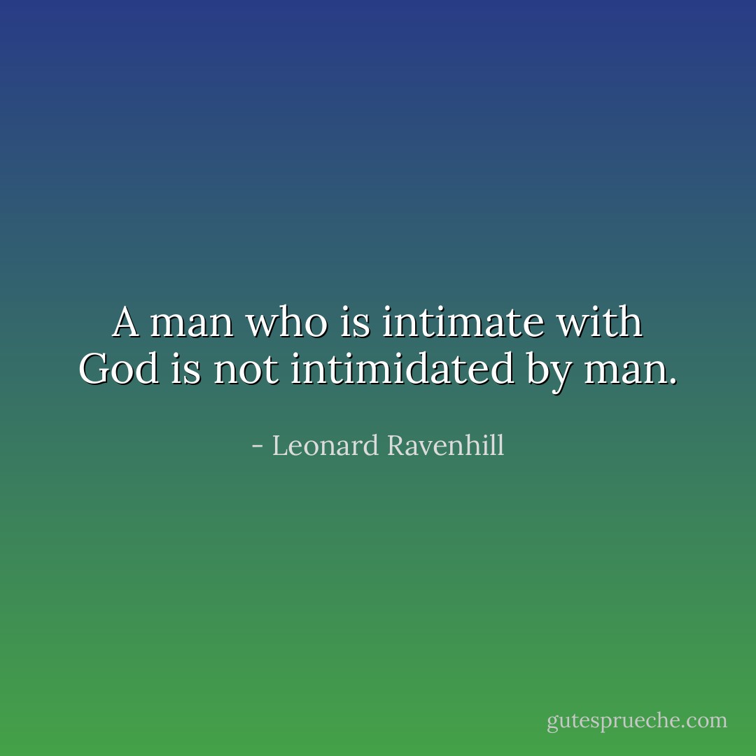 A man who is intimate with God is not intimidated by man. - Leonard Ravenhill