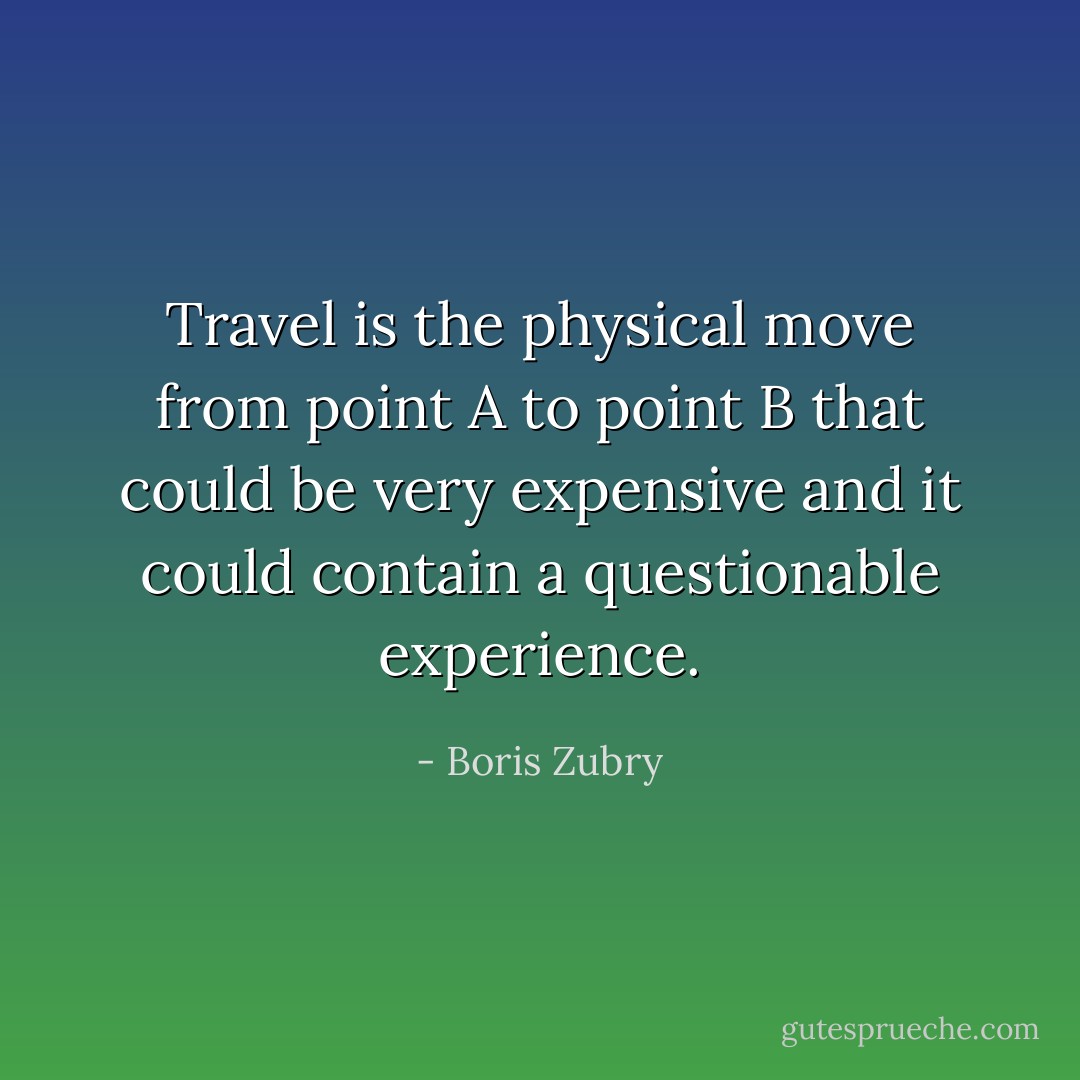 Travel is the physical move from point A to point B that could be very expensive and it could contain a questionable experience. - Boris Zubry
