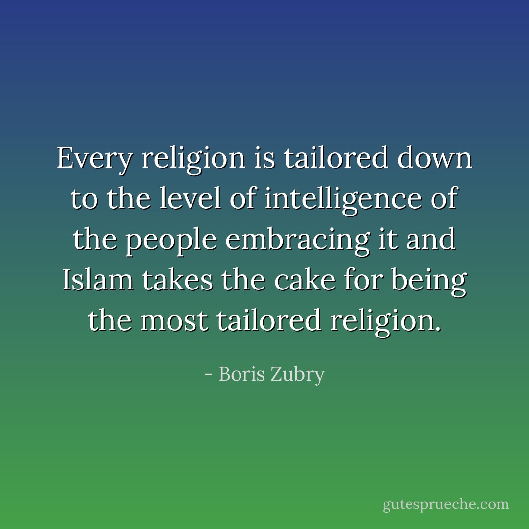 Every religion is tailored down to the level of intelligence of the people embracing it and Islam takes the cake for being the most tailored religion. - Boris Zubry