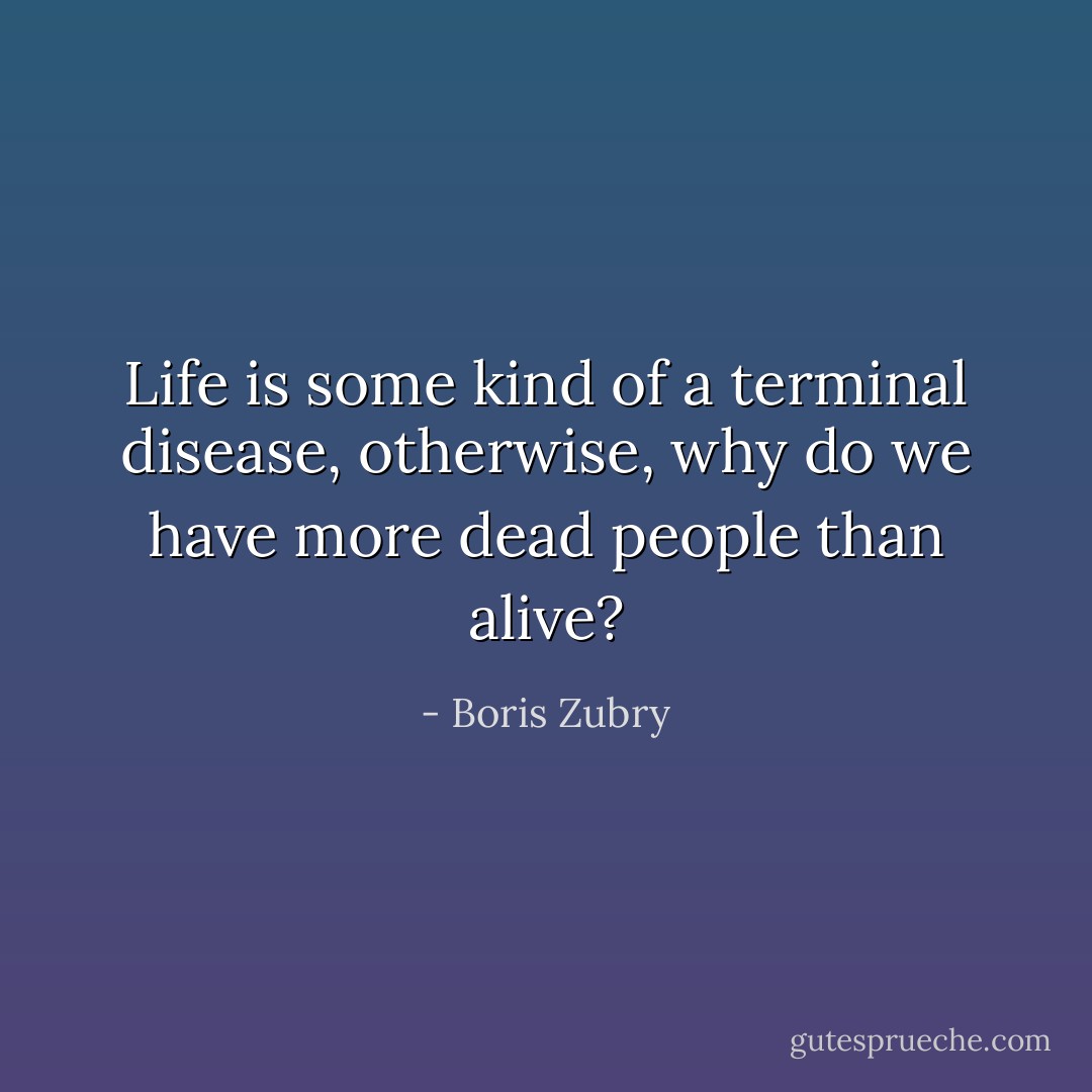 Life is some kind of a terminal disease, otherwise, why do we have more dead people than alive? - Boris Zubry