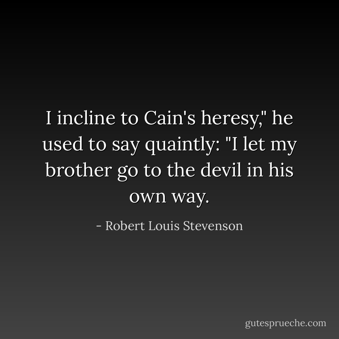 I incline to Cain's heresy," he used to say quaintly: "I let my brother go to the devil in his own way. - Robert Louis Stevenson