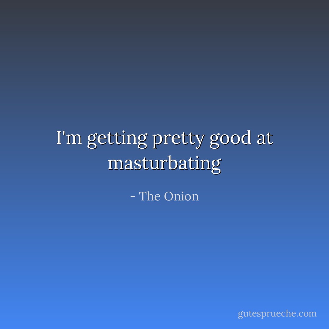 I'm getting pretty good at masturbating - The Onion