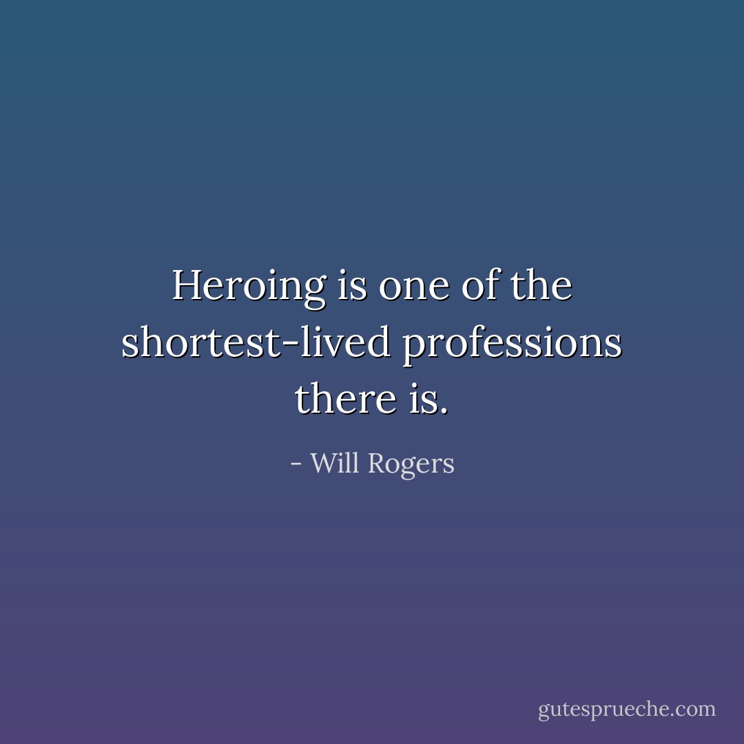 Heroing is one of the shortest-lived professions there is. - Will Rogers