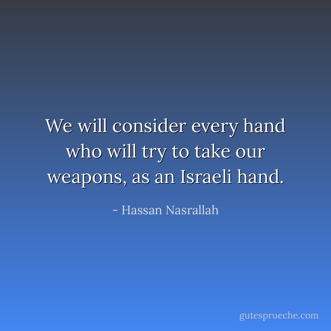 We will consider every hand who will try to take our weapons, as an Israeli hand. - Hassan Nasrallah