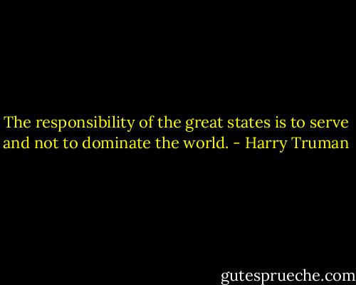 The responsibility of the great states is to serve and not to dominate the world. - Harry Truman