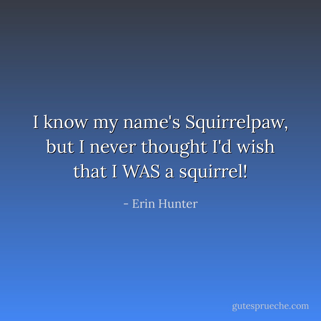 I know my name's Squirrelpaw, but I never thought I'd wish that I WAS a squirrel! - Erin Hunter