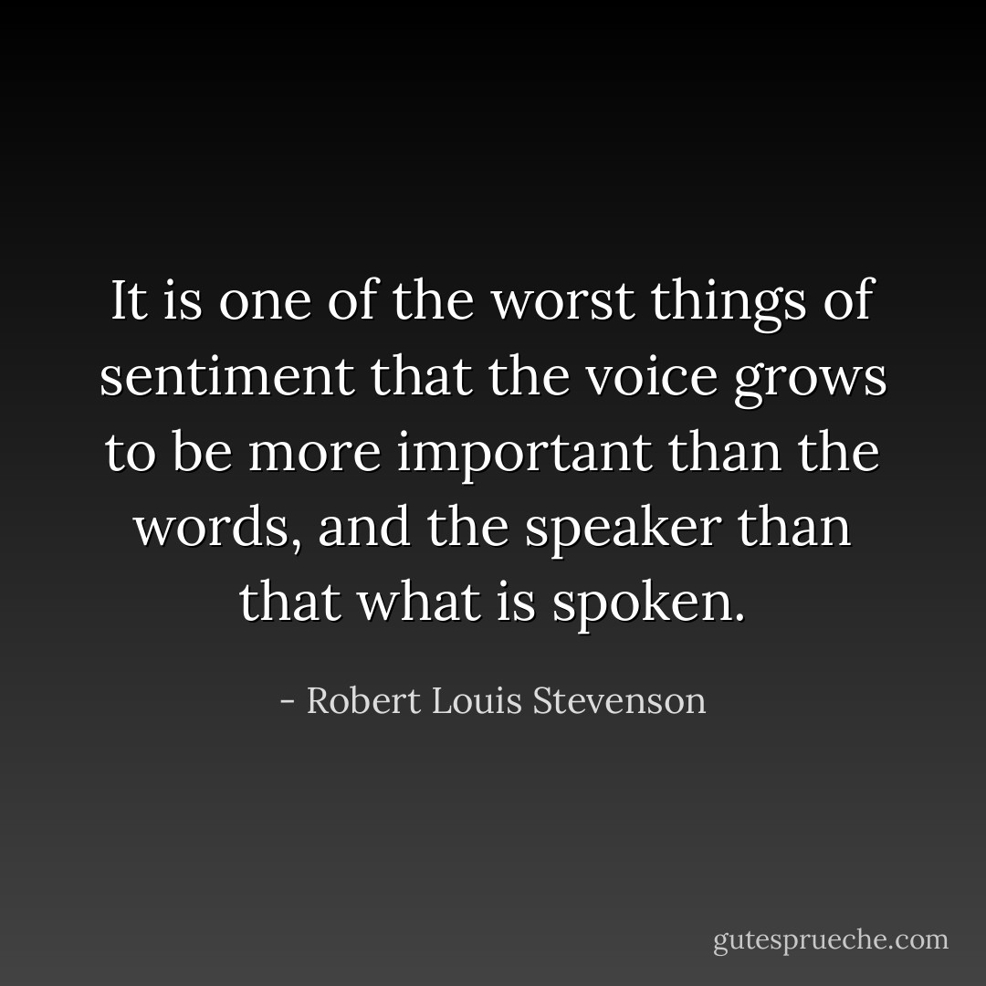 It is one of the worst things of sentiment that the voice grows to be more important than the words, and the speaker than that what is spoken. - Robert Louis Stevenson