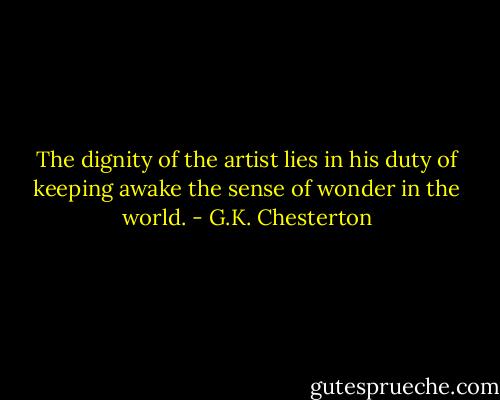 The dignity of the artist lies in his duty of keeping awake the sense of wonder in the world. - G.K. Chesterton