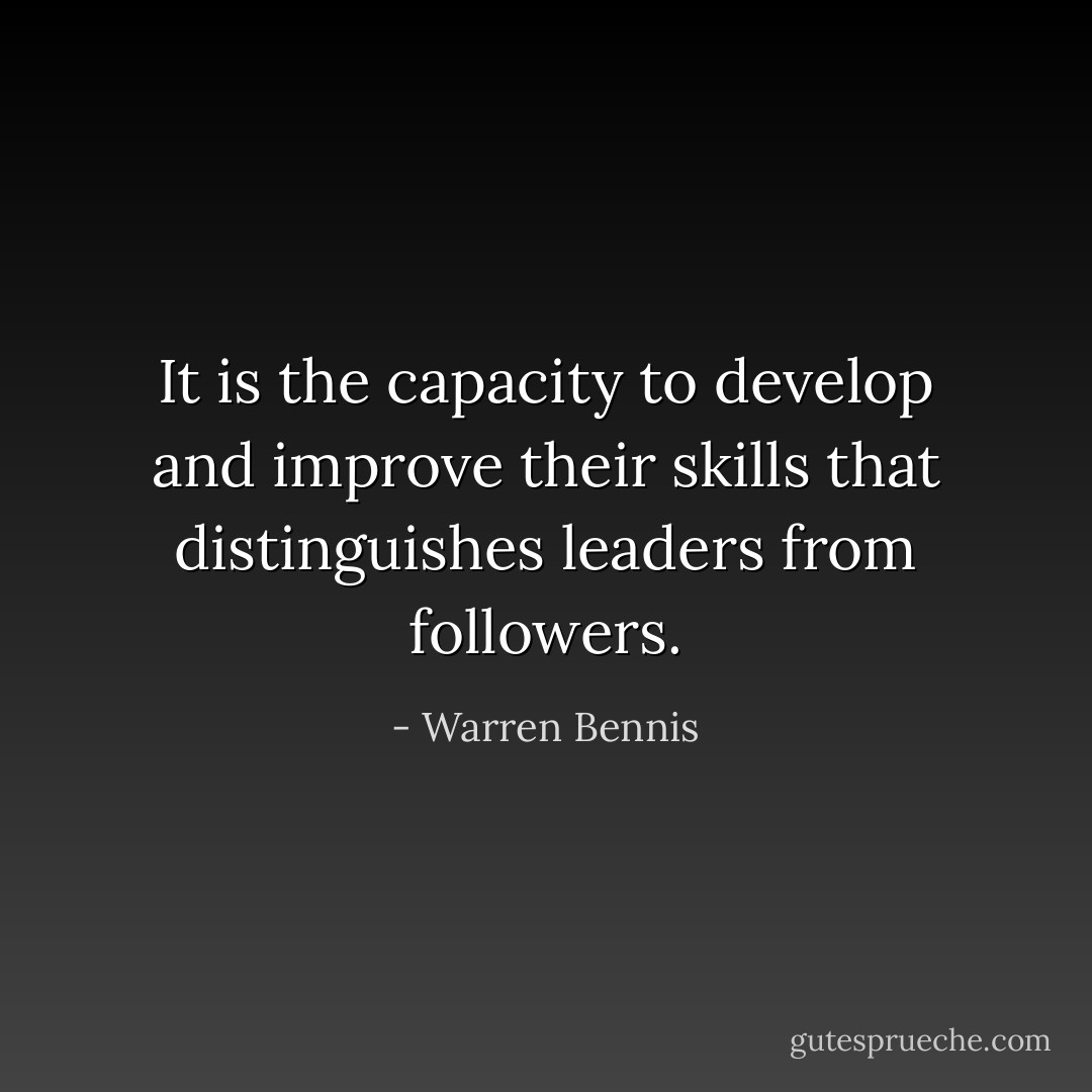 It is the capacity to develop and improve their skills that distinguishes leaders from followers. - Warren Bennis