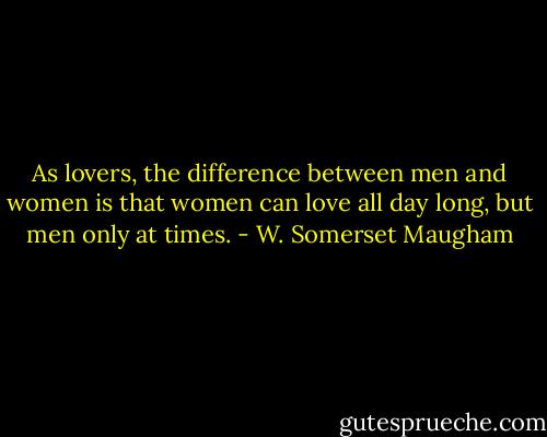 As lovers, the difference between men and women is that women can love all day long, but men only at times. - W. Somerset Maugham