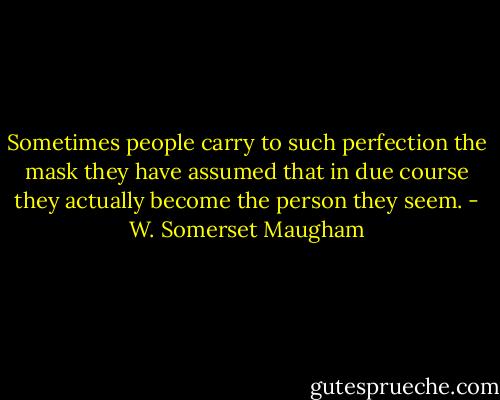 Sometimes people carry to such perfection the mask they have assumed that in due course they actually become the person they seem. - W. Somerset Maugham