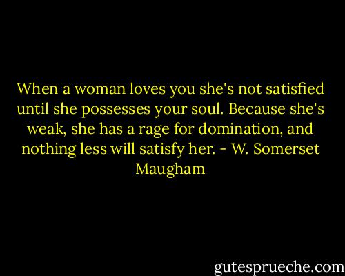 When a woman loves you she's not satisfied until she possesses your soul. Because she's weak, she has a rage for domination, and nothing less will satisfy her. - W. Somerset Maugham