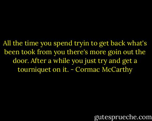 All the time you spend tryin to get back what's been took from you there's more goin out the door. After a while you just try and get a tourniquet on it. - Cormac McCarthy