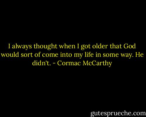 I always thought when I got older that God would sort of come into my life in some way. He didn't. - Cormac McCarthy