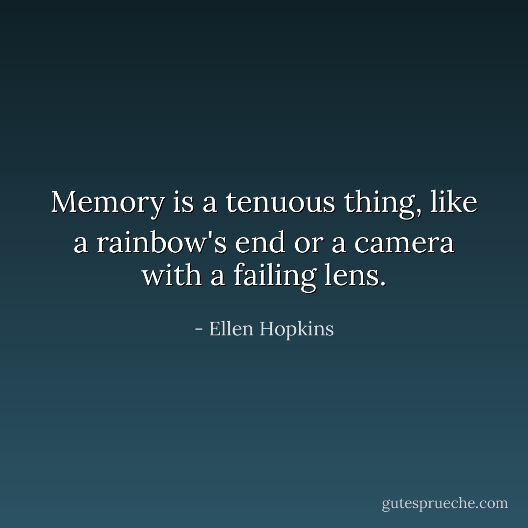 Memory is a tenuous thing, like a rainbow's end or a camera with a failing lens. - Ellen Hopkins