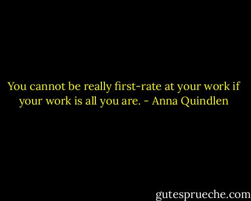 You cannot be really first-rate at your work if your work is all you are. - Anna Quindlen