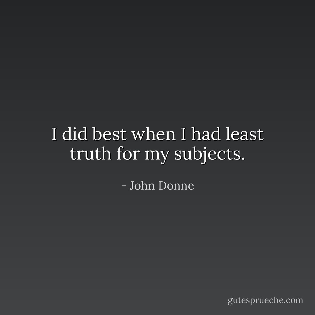 I did best when I had least truth for my subjects. - John Donne