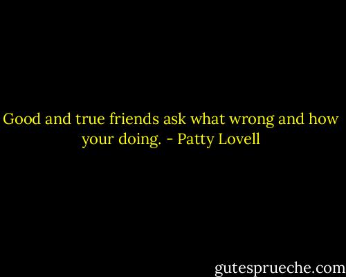 Good and true friends ask what wrong and how your doing. - Patty Lovell