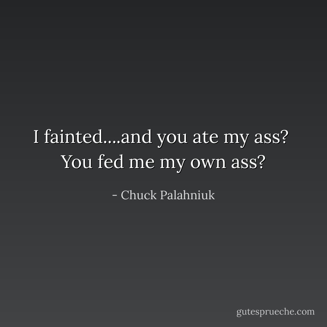 I fainted....and you ate my ass?<br /><br />You fed me my own ass? - Chuck Palahniuk