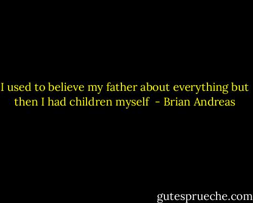 I used to believe my father about everything but then I had children myself  - Brian Andreas
