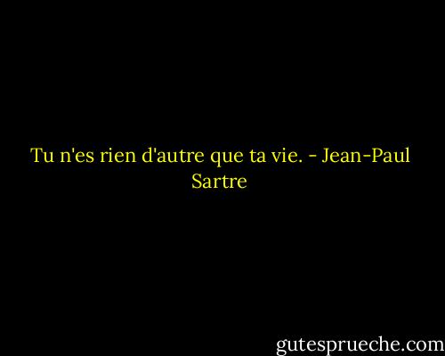 Tu n'es rien d'autre que ta vie. - Jean-Paul Sartre