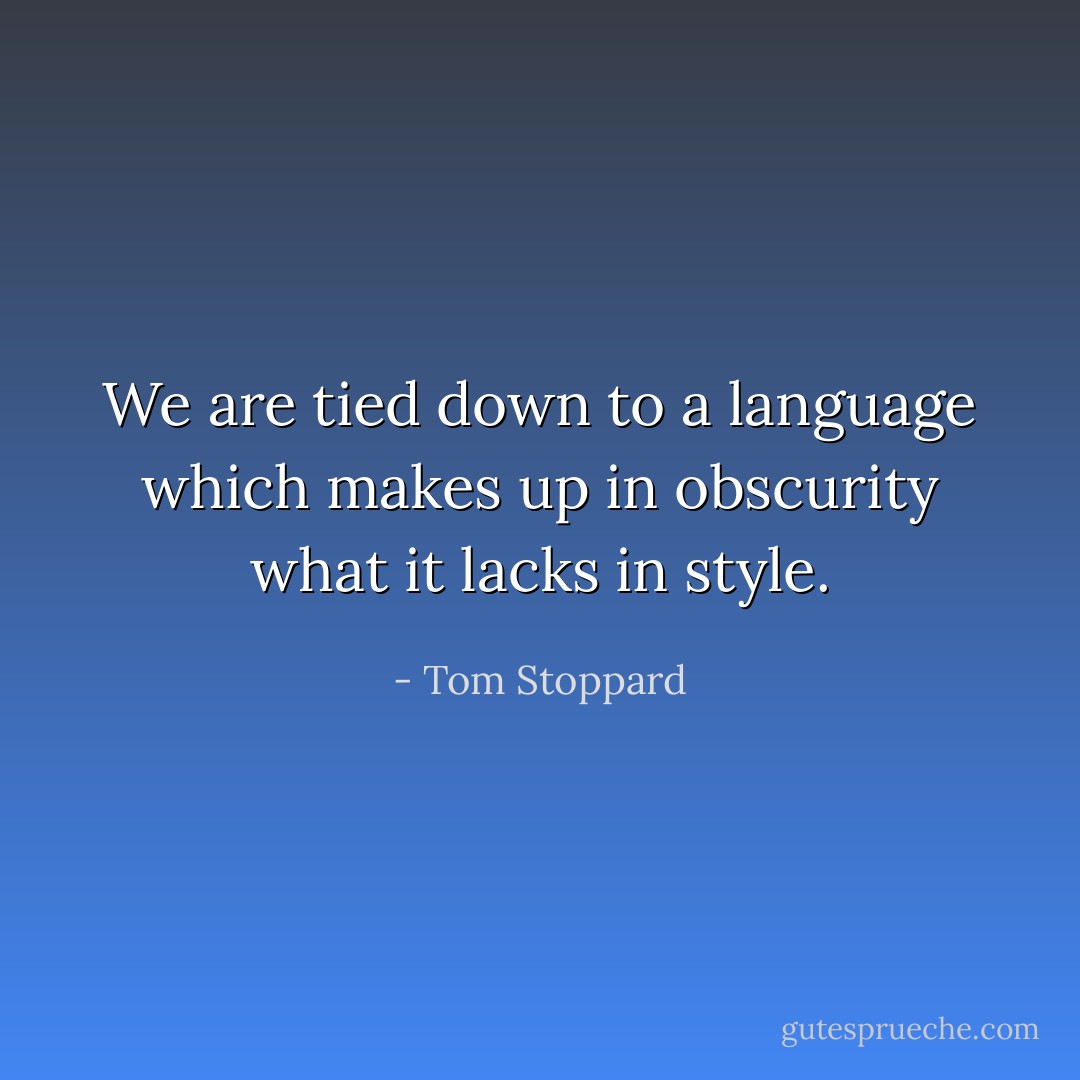 We are tied down to a language which makes up in obscurity what it lacks in style. - Tom Stoppard