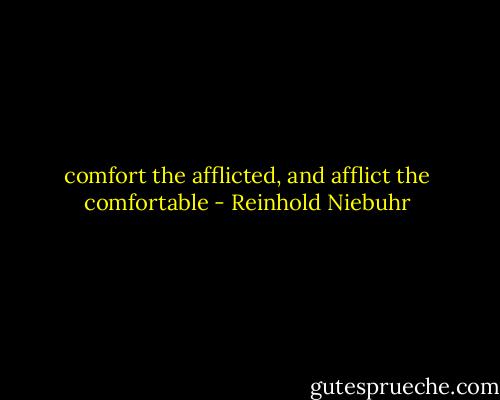 comfort the afflicted, and afflict the comfortable - Reinhold Niebuhr