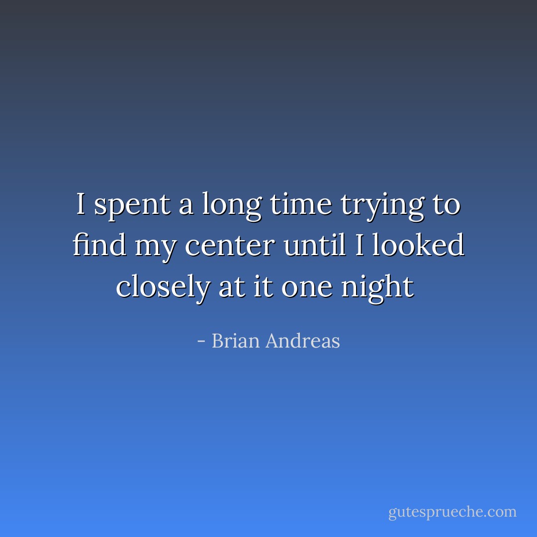 I spent a long time trying to find my center until I looked closely at it one night  - Brian Andreas