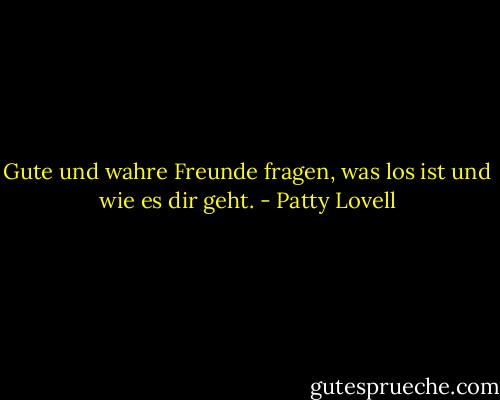 Gute und wahre Freunde fragen, was los ist und wie es dir geht. - Patty Lovell<