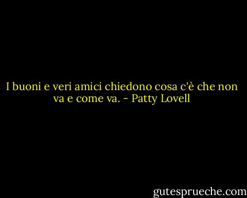 I buoni e veri amici chiedono cosa c'è che non va e come va. - Patty Lovell