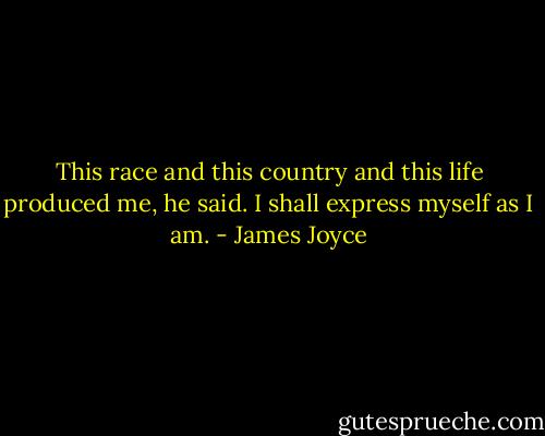 This race and this country and this life produced me, he said. I shall express myself as I am. - James Joyce
