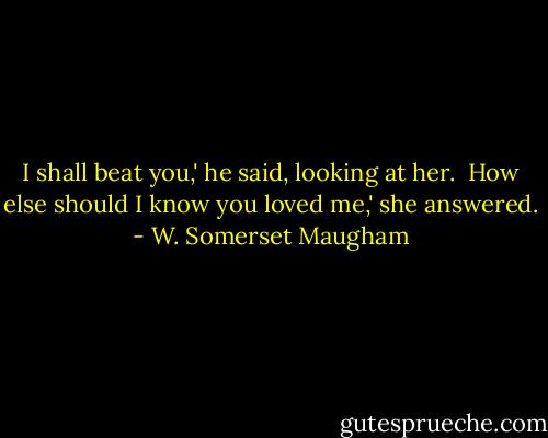 I shall beat you,' he said, looking at her.<br /><br />How else should I know you loved me,' she answered. - W. Somerset Maugham