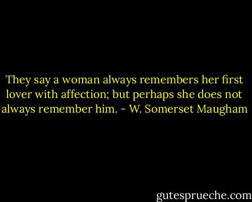 They say a woman always remembers her first lover with affection; but perhaps she does not always remember him. - W. Somerset Maugham