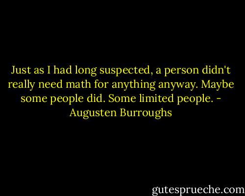 Just as I had long suspected, a person didn't really need math for anything anyway. Maybe some people did. Some limited people. - Augusten Burroughs