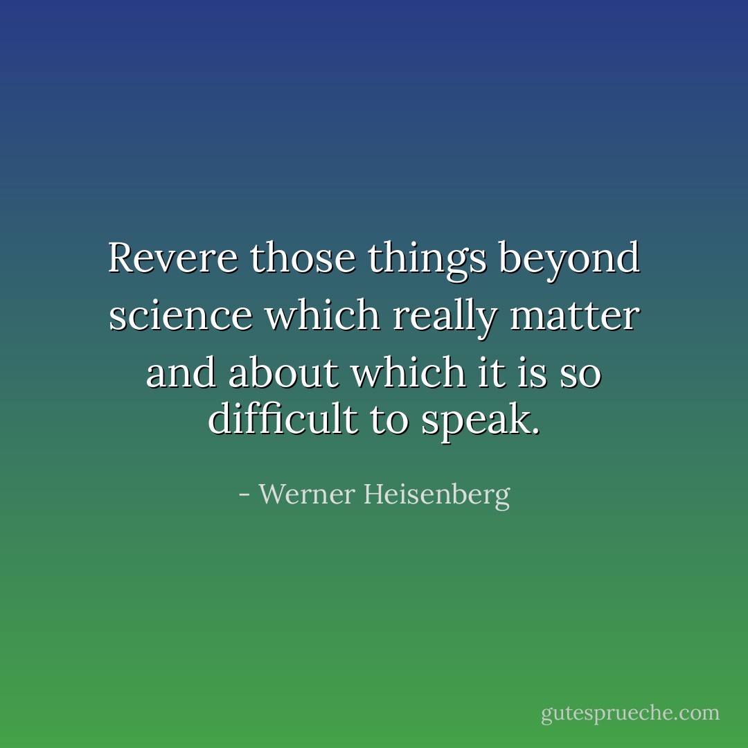 Revere those things beyond science which really matter and about which it is so difficult to speak. - Werner Heisenberg