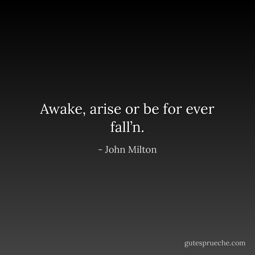 Awake, arise or be for ever fall’n. - John Milton