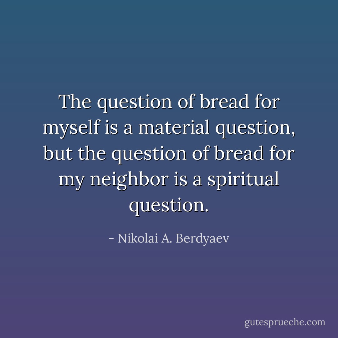 The question of bread for myself is a material question, but the question of bread for my neighbor is a spiritual question. - Nikolai A. Berdyaev