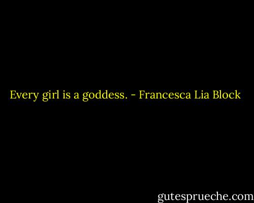 Every girl is a goddess. - Francesca Lia Block