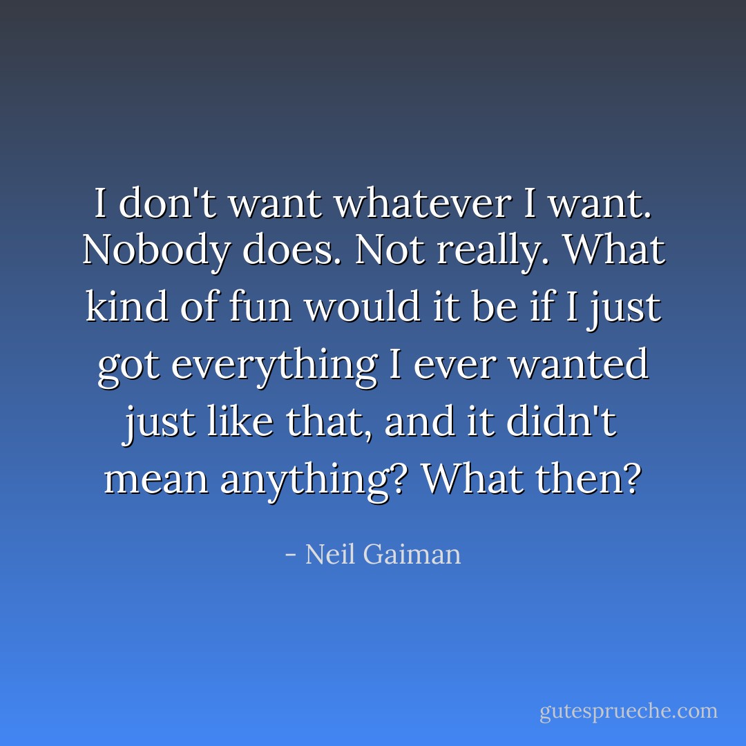I don't want whatever I want. Nobody does. Not really. What kind of fun would it be if I just got everything I ever wanted just like that, and it didn't mean anything? What then? - Neil Gaiman