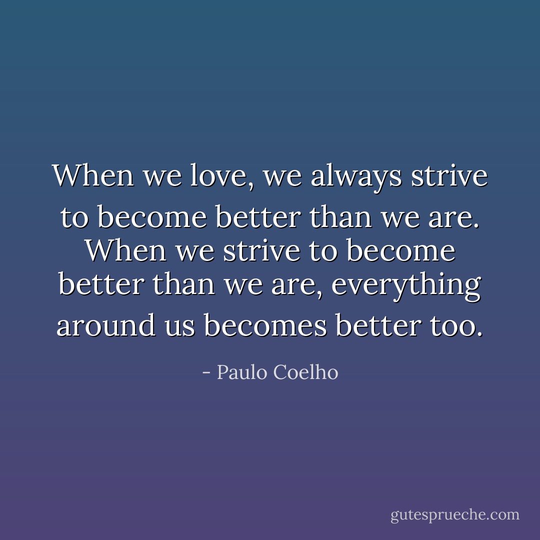 When we love, we always strive to become better than we are. When we strive to become better than we are, everything around us becomes better too. - Paulo Coelho