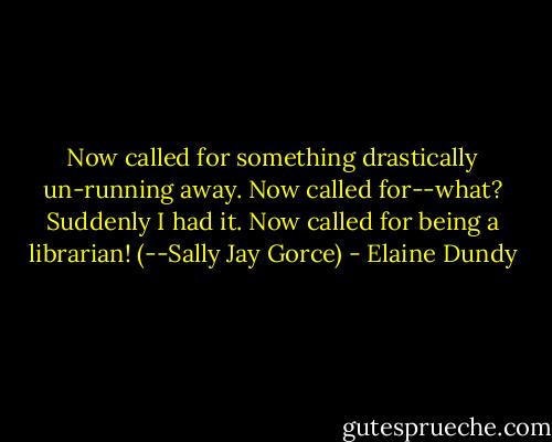 Now called for something drastically un-running away. Now called for--what? Suddenly I had it. Now called for being a librarian! (--Sally Jay Gorce) - Elaine Dundy