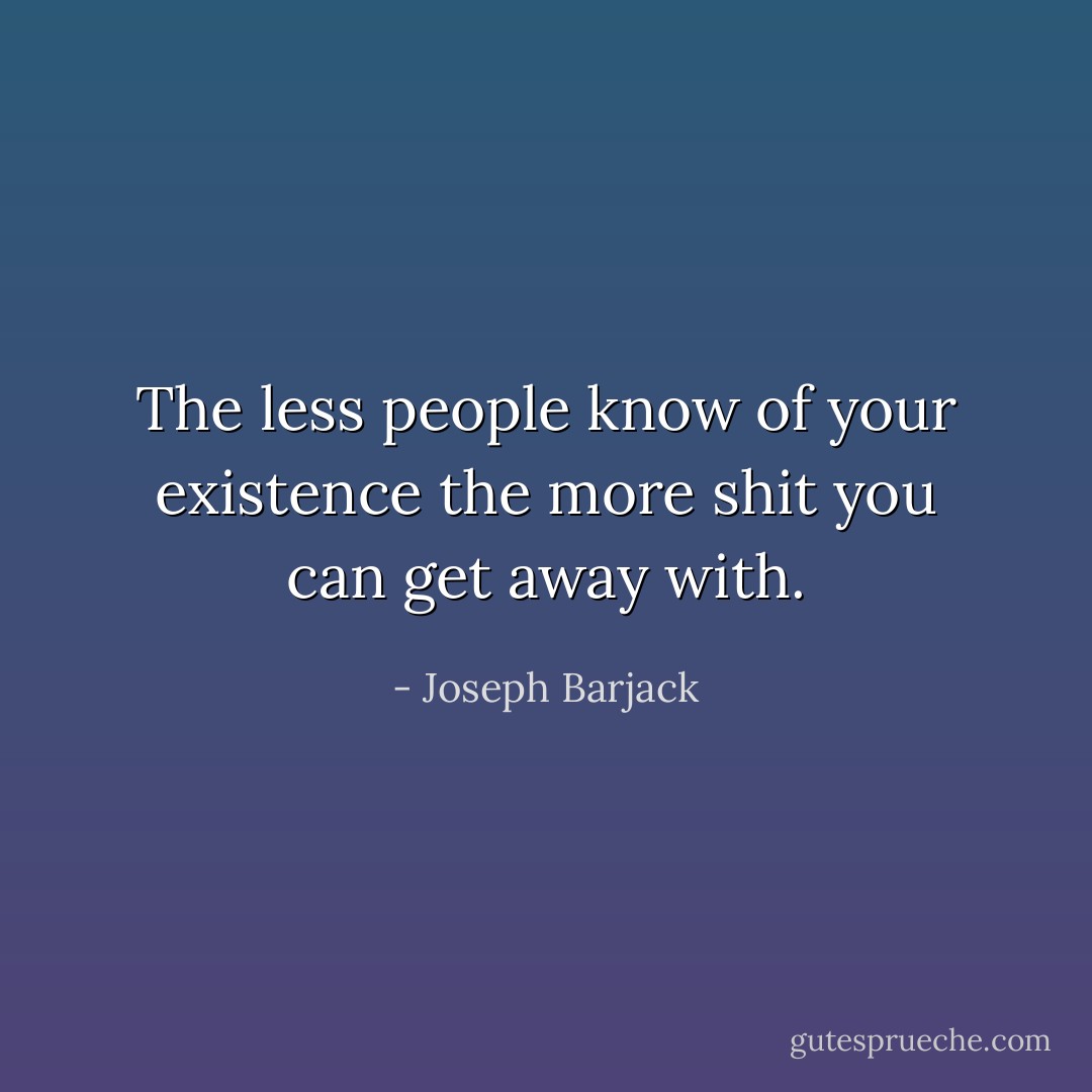 The less people know of your existence the more shit you can get away with. - Joseph Barjack