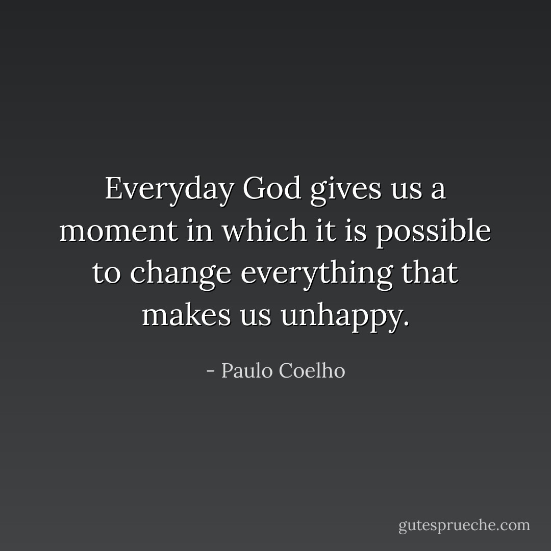 Everyday God gives us a moment in which it is possible to change everything that makes us unhappy. - Paulo Coelho