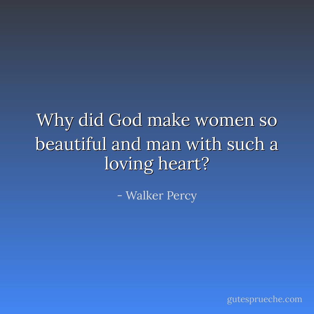 Why did God make women so beautiful and man with such a loving heart? - Walker Percy