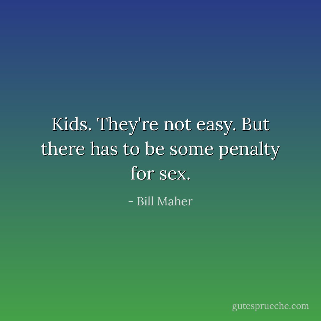 Kids. They're not easy. But there has to be some penalty for sex. - Bill Maher