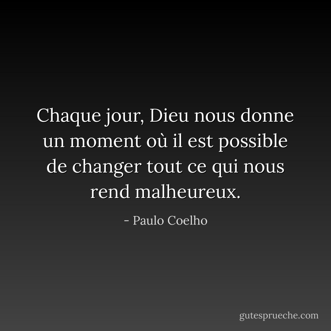 Chaque jour, Dieu nous donne un moment où il est possible de changer tout ce qui nous rend malheureux. - Paulo Coelho