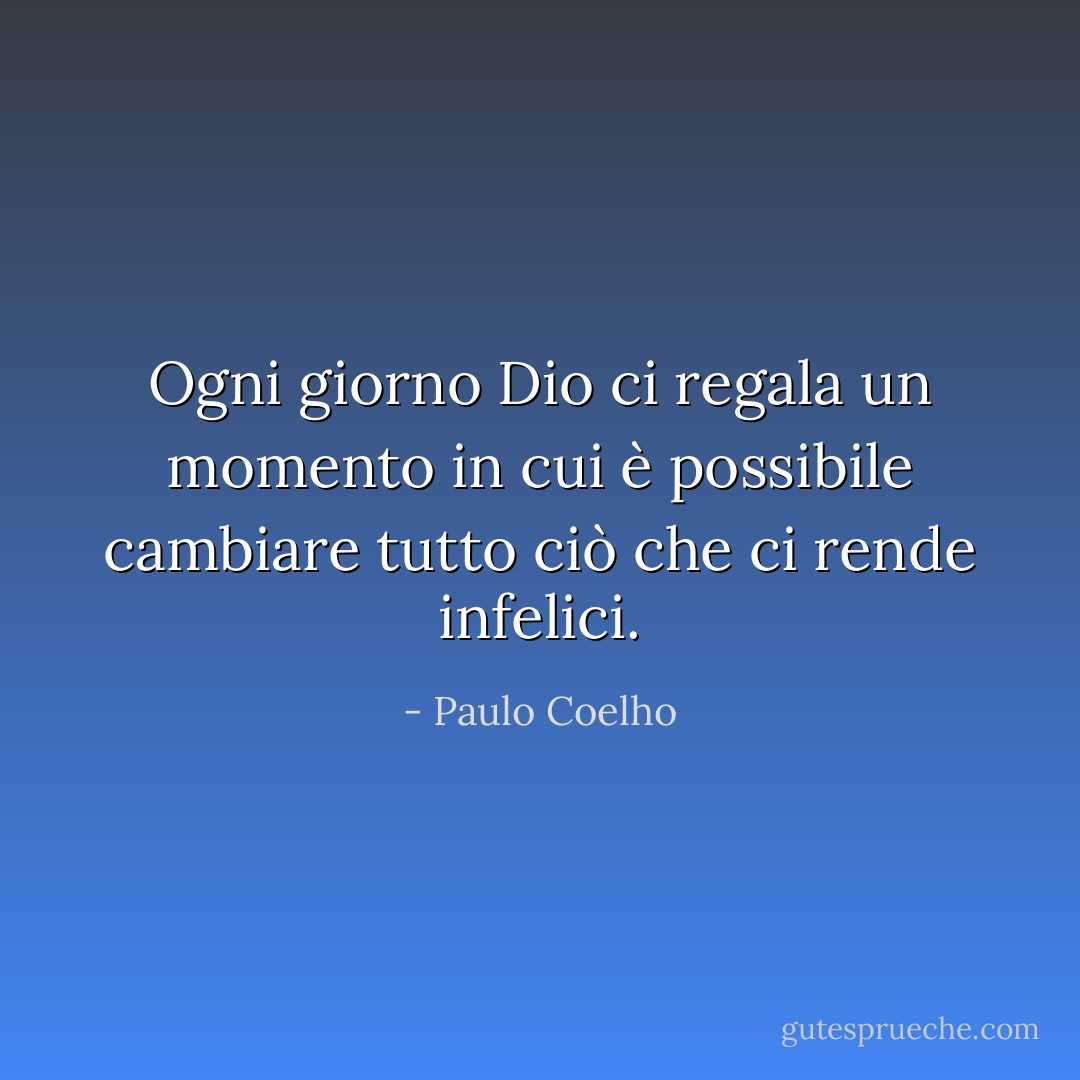 Ogni giorno Dio ci regala un momento in cui è possibile cambiare tutto ciò che ci rende infelici. - Paulo Coelho