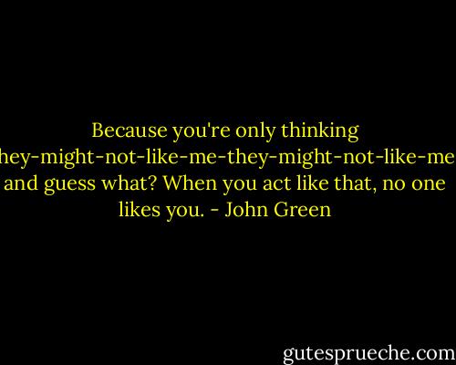 Because you're only thinking they-might-not-like-me-they-might-not-like-me, and guess what? When you act like that, no one likes you. - John Green